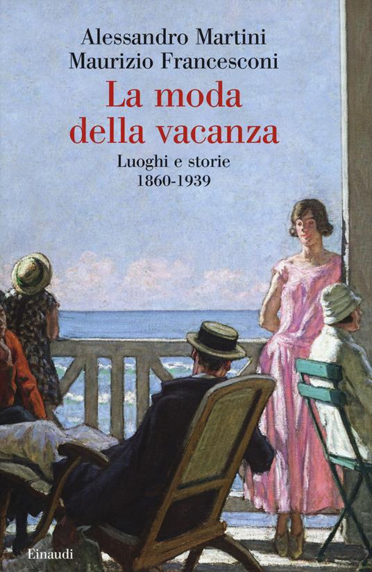 La moda della vacanza. Luoghi e storie 1860-1939 - Alessandro Martini,Maurizio Francesconi - copertina