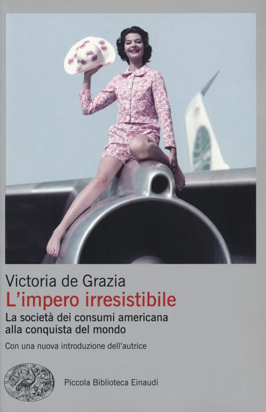 L' impero irresistibile. La società dei consumi americana alla conquista  del mondo - Victoria De Grazia - Libro - Einaudi - Piccola biblioteca  Einaudi. Big