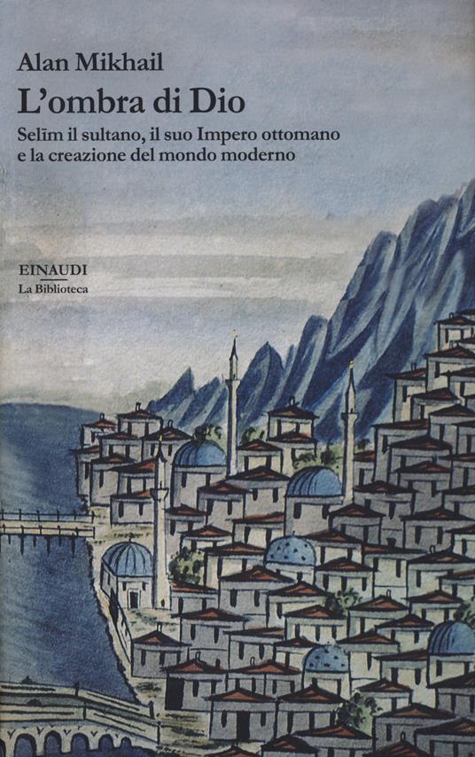 L' ombra di Dio. Selim il sultano, il suo Impero ottomano e la creazione del mondo moderno - Alan Mikhail - copertina