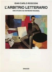 L' arbitrio letterario. Uno studio su Raymond Roussel - Gian Carlo Roscioni - copertina
