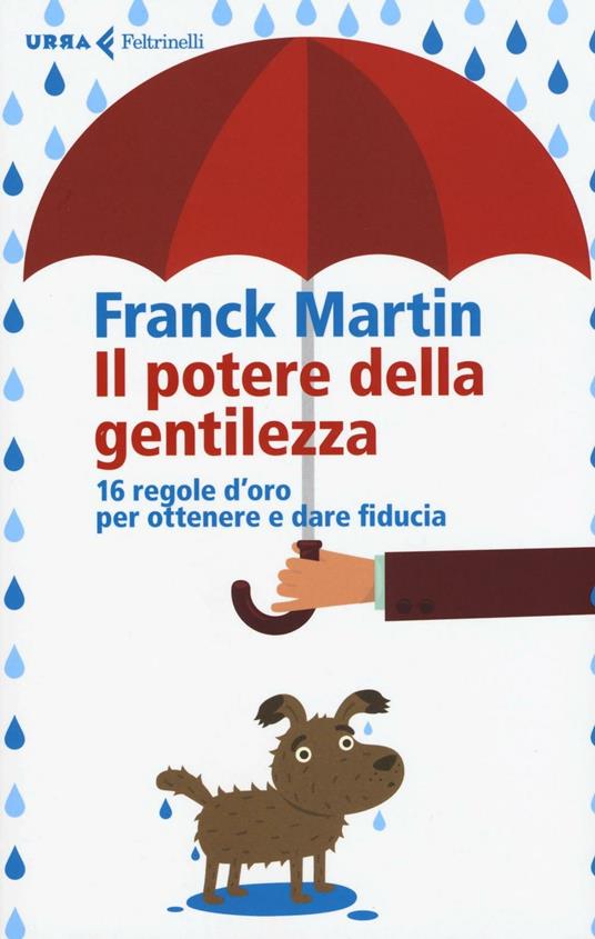 Il potere della gentilezza. 16 regole d'oro per ottenere e dare fiducia -  Franck Martin - Libro - Feltrinelli - Urra