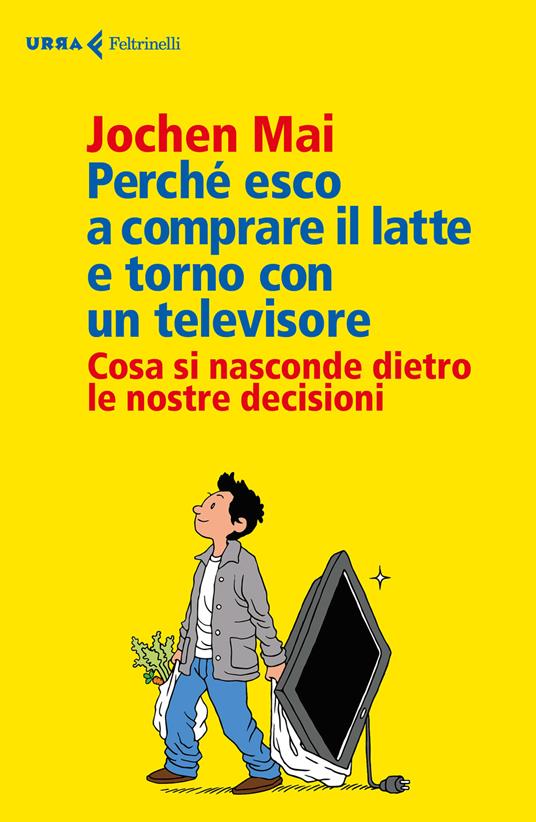 Perché esco a comprare il latte e torno con un televisore. Cosa si nasconde dietro le nostre decisioni - Jochen Mai - copertina