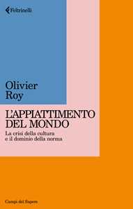 Libro Appiattimento del mondo. La crisi della cultura e il dominio della norma Olivier Roy