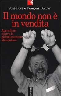 Il mondo non è in vendita. Agricoltori contro la globalizzazione alimentare - José Bové,François Dufour - copertina