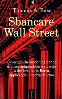 Sbancare Wall Street. Ovvero in che modo una banda di fisici indipendenti è riuscita a far fortuna in Borsa applicando la teoria del caos - Thomas A. Bass - copertina