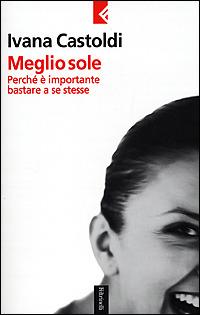 Meglio sole. Perché è importante bastare a se stesse - Ivana Castoldi - copertina