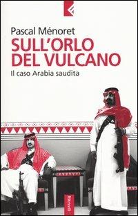 Sull'orlo del vulcano. Il caso Arabia Saudita - Pascal Ménoret - copertina