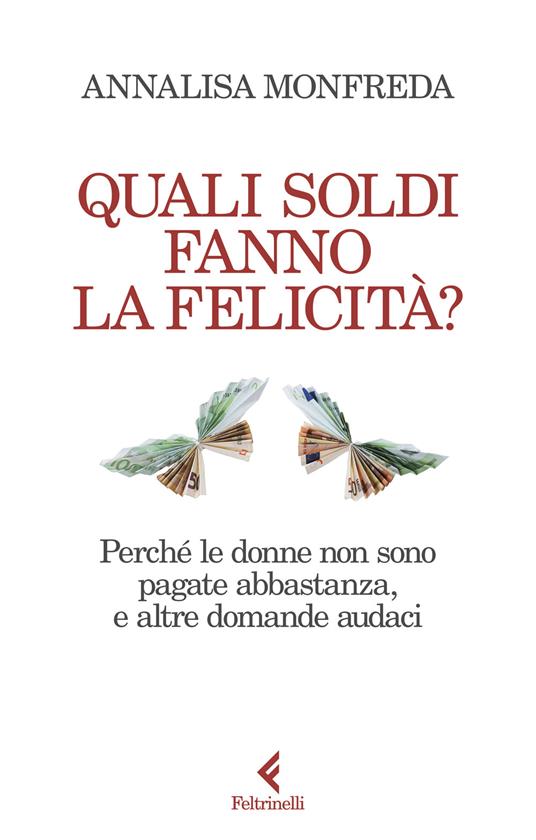 Quali soldi fanno la felicità? Perché le donne non sono pagate abbastanza, e altre domande audaci - Annalisa Monfreda - copertina