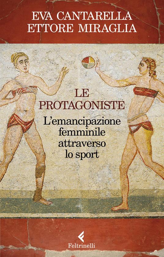 Le protagoniste. L'emancipazione femminile attraverso lo sport - Eva  Cantarella - Ettore Miraglia - - Libro - Feltrinelli - Varia