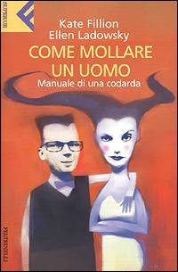 Come mollare un uomo. Manuale di una codarda - Kate Fillion,Ellen Ladowsky - copertina