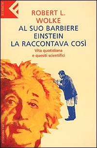 Al suo barbiere Einstein la raccontava così. Vita quotidiana e quesiti scientifici - Robert L. Wolke - copertina