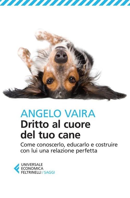 Dritto al cuore del tuo cane. Come conoscerlo, educarlo e costruire con lui una relazione perfetta - Angelo Vaira - copertina