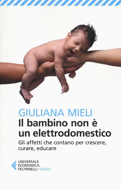 Il bambino non è un elettrodomestico. Gli affetti che contano per crescere, curare, educare - Giuliana Mieli - copertina