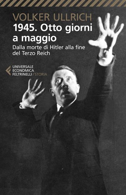 1945. Otto giorni a maggio. Dalla morte di Hitler alla fine del Terzo Reich  - Volker Ullrich - Libro - Feltrinelli - Universale economica. Storia