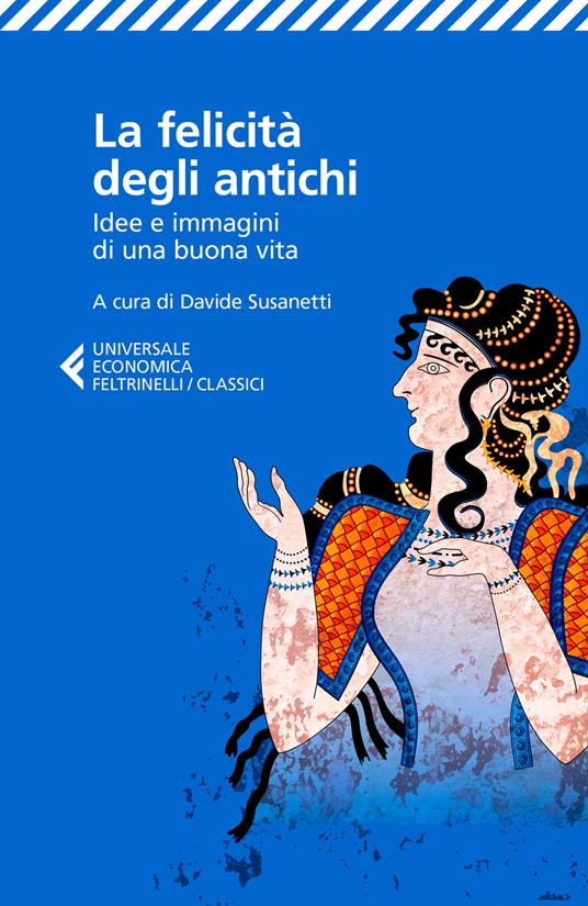 La felicità degli antichi. Idee e immagini di una buona vita - Davide  Susanetti - Libro - Feltrinelli - Universale economica. I classici