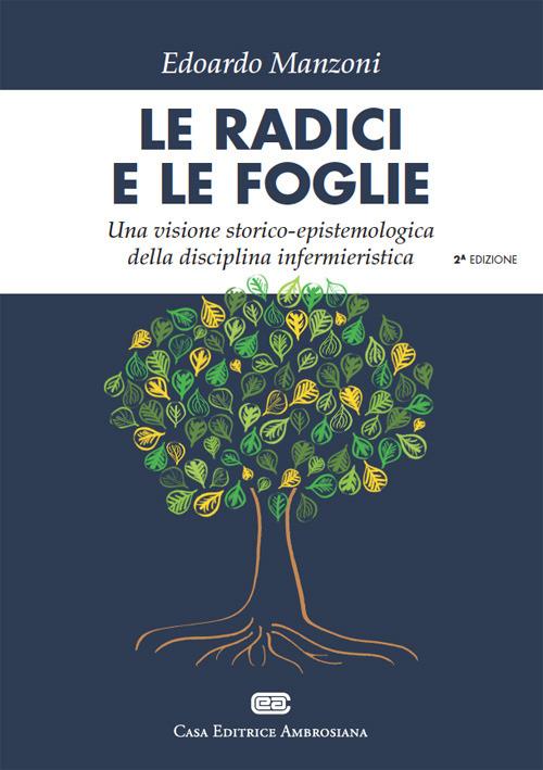 Storia e filosofia dell'assistenza infermieristica: le radici e le foglie. Una visione storico-epistemologica della disciplina infermieristica - Edoardo Manzoni - copertina