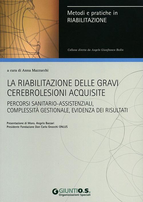 La riabilitazione delle gravi cerebrolesioni acquisite. Percorsi sanitario-assistenziali, complessità gestionale, evidenza dei risultati - Anna Mazzucchi - copertina