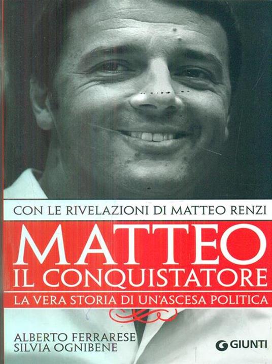 Matteo il conquistatore. La vera storia di un'ascesa politica. Con le rivelazioni di Matteo Renzi - Alberto Ferrarese,Silvia Ognibene - 2