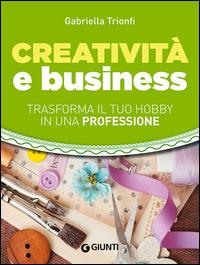 Creatività e business. Trasforma il tuo hobby in una professione - Gabriella Trionfi - copertina