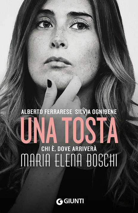 Una tosta. Chi è, dove arriverà Maria Elena Boschi - Alberto Ferrarese,Silvia Ognibene - 4