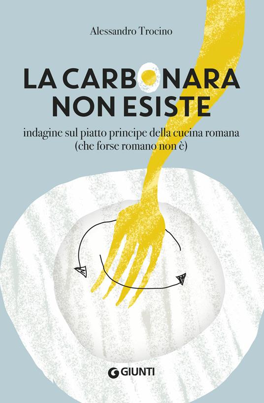 La carbonara non esiste. Indagine sul piatto principe della cucina romana (che forse romano non è) - Alessandro Trocino - copertina