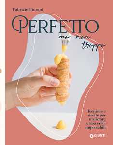 Image of Perfetto ma non troppo. Tecniche e ricette per realizzare a casa dolci impeccabili