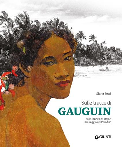 Sulle tracce di Gauguin. Dalla francia ai Tropici. Il miraggio del Paradiso. Ediz. illustrata - Gloria Fossi - copertina