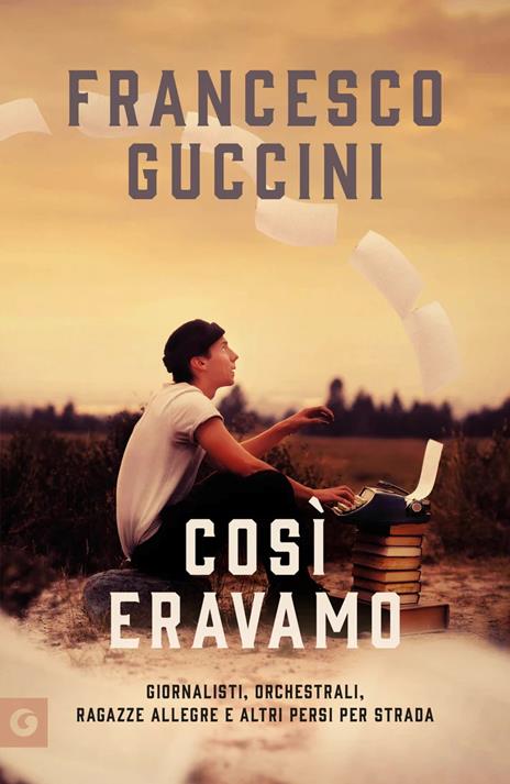 Così eravamo. Giornalisti, orchestrali, ragazze allegre e altri persi per strada - Francesco Guccini - copertina