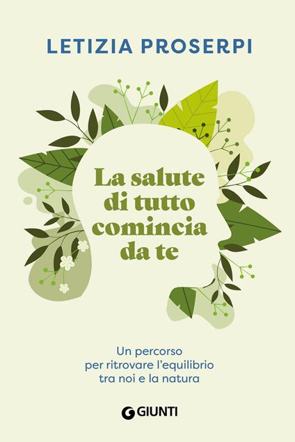 La salute di tutto comincia da te. Un percorso per ritrovare l'equilibrio tra noi e la natura - Letizia Proserpi - copertina