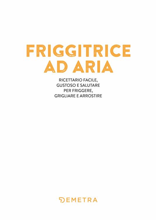 Friggitrice ad aria. 250 ricette facili, salutari e veloci per friggere,  cuocere, arrostire e grigliare in