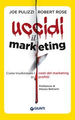 Uccidi il marketing. Come trasformare i costi del marketing in profitti