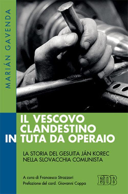 Il vescovo clandestino in tuta da operaio. La storia del gesuita Ján Korec nella Slovacchia comunista - Marián Gavenda - copertina