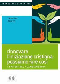 Rinnovare l'iniziazione cristiana: possiamo fare così. I criteri del «cambiamento» - Carmelo Sciuto - copertina