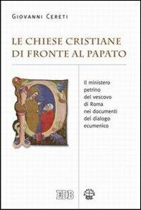 Le Chiese cristiane di fronte al papato. Il ministero petrino del vescovo di Roma nei documenti del dialogo ecumenico - Giovanni Cereti - copertina