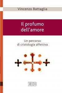 Il profumo dell'amore. Un percorso di cristologia affettiva - Vincenzo Battaglia - copertina