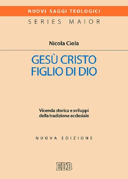 Gesù Cristo figlio di Dio. Vicenda storica e sviluppi della tradizione ecclesiale. Nuova ediz. - Nicola Ciola - copertina