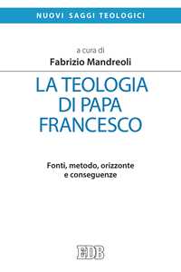 La teologia di Papa Francesco. Fonti, metodo, orizzonte e conseguenze