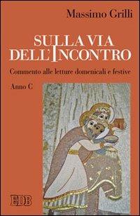 Sulla via dell'incontro. Commento alle letture domenicali e festive. Anno C - Massimo Grilli - copertina