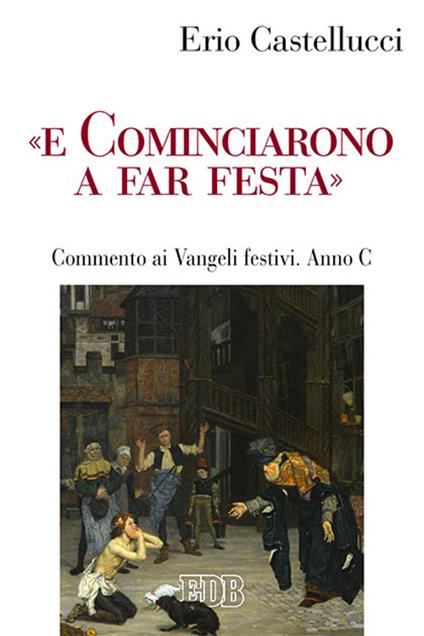 «E cominciarono a far festa». Commento ai Vangeli festivi. Anno C - Erio Castellucci - copertina