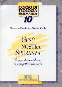 Gesù nostra speranza. Saggio di escatologia in prospettiva trinitaria - Marcello Bordoni,Nicola Ciola - copertina