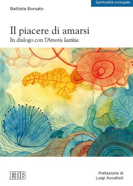 Il piacere di amarsi. In dialogo con l'Amoris laetitia - Battista Borsato - copertina