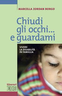 Chiudi gli occhi... e guardami. Vivere la disabilità in famiglia - Marcella Zordan Borgo - copertina