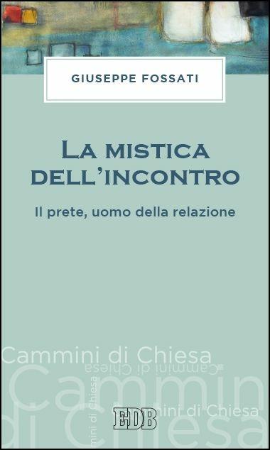 La mistica dell'incontro. Il prete, uomo della relazione - Giuseppe Fossati - copertina