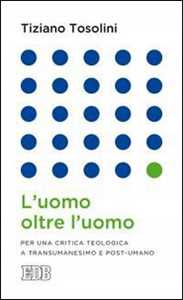 L'uomo oltre l'uomo. Per una critica teologica a transumanesimo e post-umano