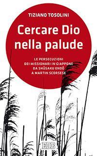 Cercare Dio nella palude. Le persecuzioni dei missionari in Giappone da Shusaki Endo a Martin Scorsese - Tiziano Tosolini - copertina