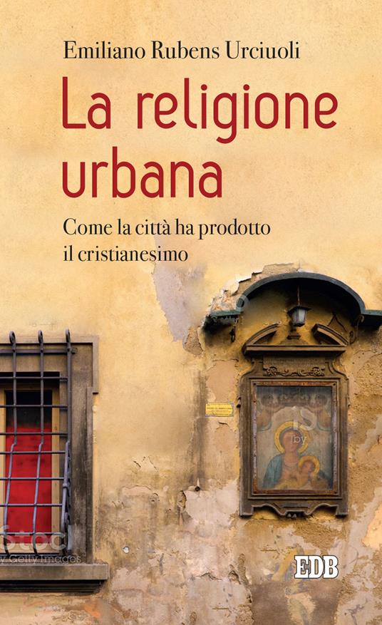 La religione urbana. Come la città ha prodotto in cristianesimo - Emiliano Rubens Urciuoli - copertina