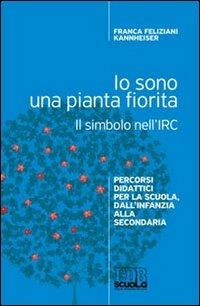 Io sono una pianta fiorita. Il simbolo nell'IRC. Percorsi didattici per la scuola, dall'infanzia alla secondaria - Franca Feliziani Kannheiser - copertina