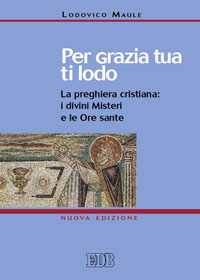 Libro Per grazia tua ti lodo. La preghiera cristiana: i divini misteri e le ore sante Lodovico Maule