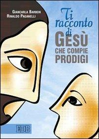 Ti racconto di Gesù che compie prodigi - Giancarla Barbon,Rinaldo Paganelli - copertina