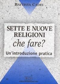 Sette e nuove religioni. Che fare? Un'introduzione pratica - Battista Cadei - copertina